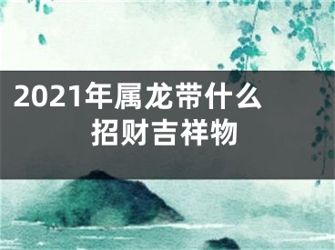 2021年属龙带什么招财吉祥物