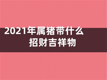 2021年属猪带什么招财吉祥物