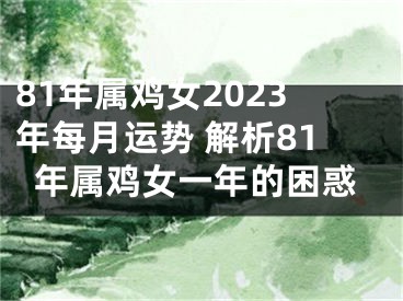 81年属鸡女2023年每月运势 解析81年属鸡女一年的困惑