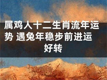 属鸡人十二生肖流年运势 遇兔年稳步前进运好转