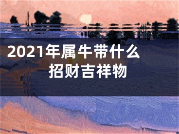 2021年属牛带什么招财吉祥物