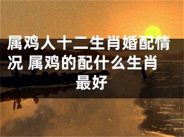 属鸡人十二生肖婚配情况 属鸡的配什么生肖最好