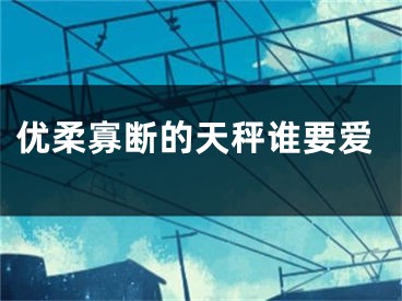 优柔寡断的天秤谁要爱