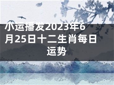 小运播发2023年6月25日十二生肖每日运势