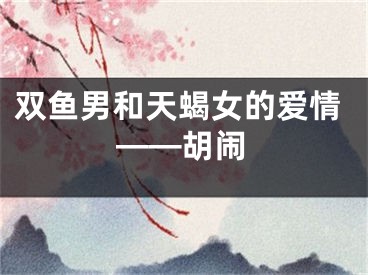 双鱼男和天蝎女的爱情——胡闹