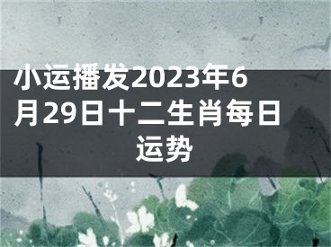 小运播发2023年6月29日十二生肖每日运势