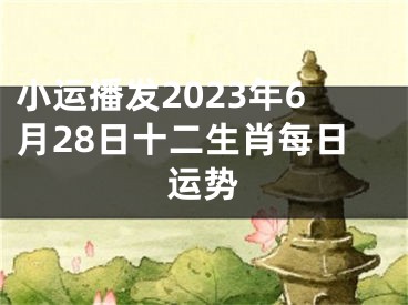 小运播发2023年6月28日十二生肖每日运势