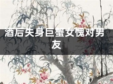 酒后失身巨蟹女愧对男友