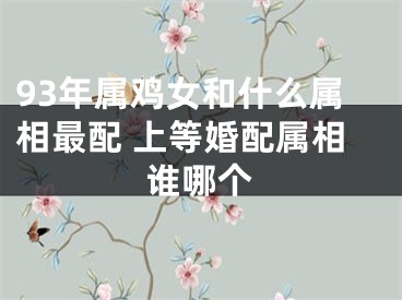 93年属鸡女和什么属相最配 上等婚配属相谁哪个