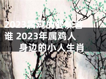 2023属鸡的要躲着谁 2023年属鸡人身边的小人生肖