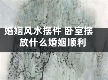 婚姻风水摆件 卧室摆放什么婚姻顺利