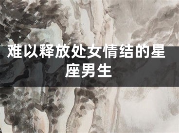 难以释放处女情结的星座男生