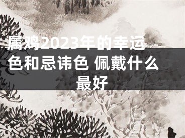 属鸡2023年的幸运色和忌讳色 佩戴什么最好