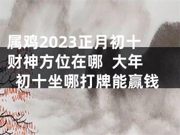 属鸡2023正月初十财神方位在哪  大年初十坐哪打牌能赢钱