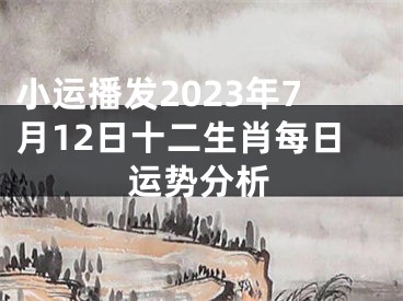 小运播发2023年7月12日十二生肖每日运势分析