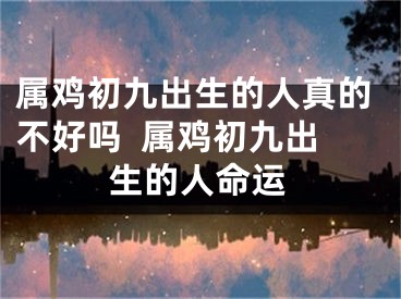 属鸡初九出生的人真的不好吗  属鸡初九出生的人命运
