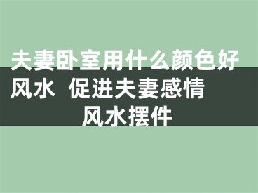 夫妻卧室用什么颜色好风水  促进夫妻感情风水摆件