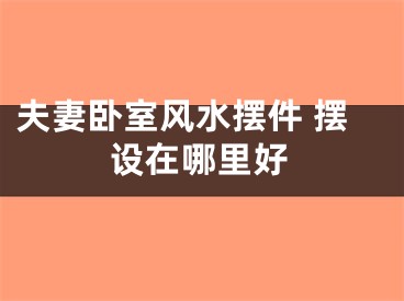 夫妻卧室风水摆件 摆设在哪里好