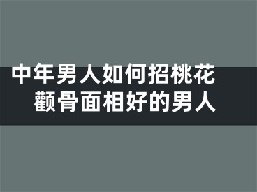 中年男人如何招桃花 颧骨面相好的男人