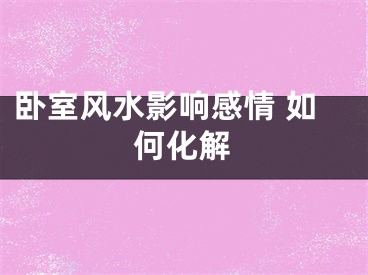 卧室风水影响感情 如何化解