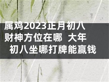 属鸡2023正月初八财神方位在哪  大年初八坐哪打牌能赢钱