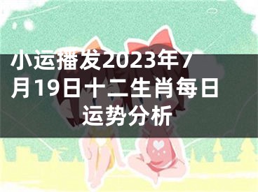 小运播发2023年7月19日十二生肖每日运势分析