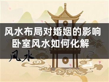 风水布局对婚姻的影响 卧室风水如何化解