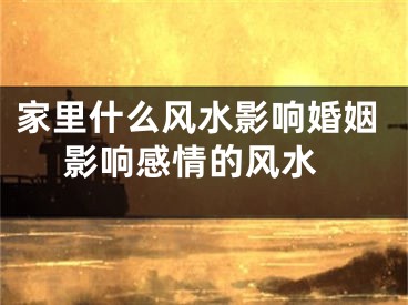 家里什么风水影响婚姻 影响感情的风水