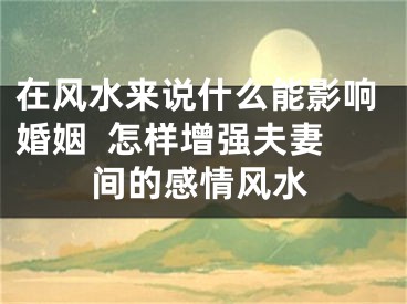 在风水来说什么能影响婚姻  怎样增强夫妻间的感情风水