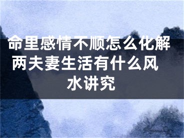 命里感情不顺怎么化解 两夫妻生活有什么风水讲究