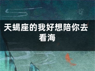 天蝎座的我好想陪你去看海
