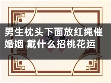 男生枕头下面放红绳催婚姻 戴什么招桃花运