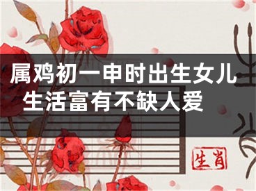 属鸡初一申时出生女儿  生活富有不缺人爱