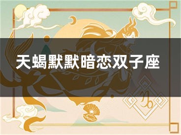 天蝎默默暗恋双子座