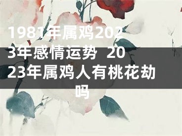 1981年属鸡2023年感情运势  2023年属鸡人有桃花劫吗 