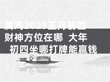 属鸡2023正月初四财神方位在哪  大年初四坐哪打牌能赢钱