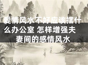 爱情风水不好应该摆什么办公室 怎样增强夫妻间的感情风水