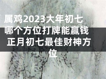 属鸡2023大年初七哪个方位打牌能赢钱  正月初七最佳财神方位