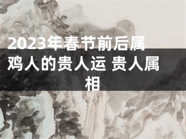 2023年春节前后属鸡人的贵人运 贵人属相