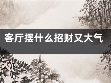 客厅摆什么招财又大气
