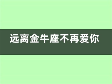远离金牛座不再爱你