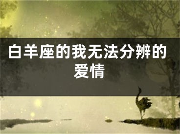白羊座的我无法分辨的爱情