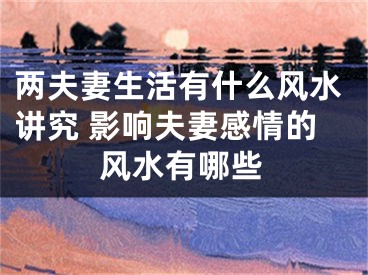 两夫妻生活有什么风水讲究 影响夫妻感情的风水有哪些