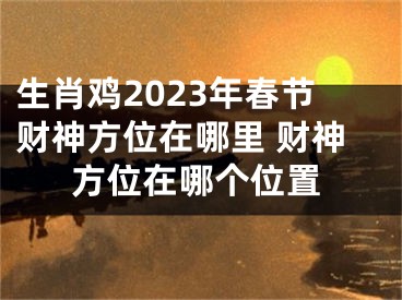 生肖鸡2023年春节财神方位在哪里 财神方位在哪个位置