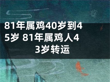 81年属鸡40岁到45岁 81年属鸡人43岁转运