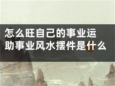 怎么旺自己的事业运 助事业风水摆件是什么