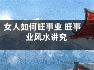 女人如何旺事业 旺事业风水讲究
