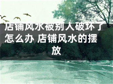 店铺风水被别人破坏了怎么办 店铺风水的摆放