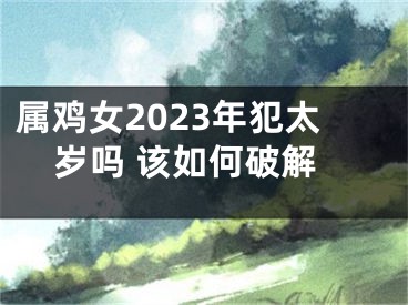 属鸡女2023年犯太岁吗 该如何破解