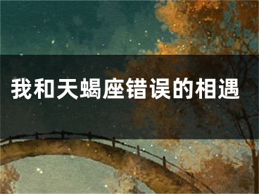 我和天蝎座错误的相遇